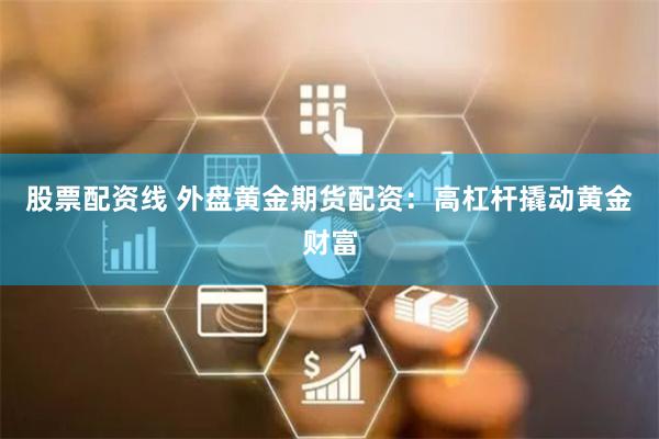 股票配资线 外盘黄金期货配资：高杠杆撬动黄金财富