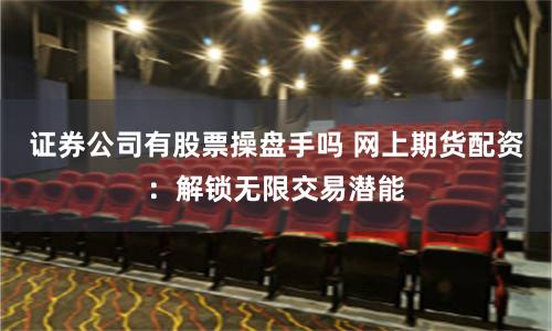 证券公司有股票操盘手吗 网上期货配资：解锁无限交易潜能