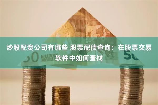 炒股配资公司有哪些 股票配债查询：在股票交易软件中如何查找