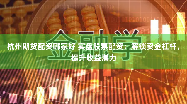杭州期货配资哪家好 实盘股票配资：解锁资金杠杆，提升收益潜力