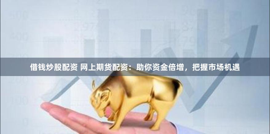 借钱炒股配资 网上期货配资：助你资金倍增，把握市场机遇