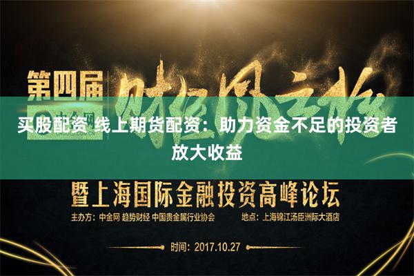 买股配资 线上期货配资：助力资金不足的投资者放大收益