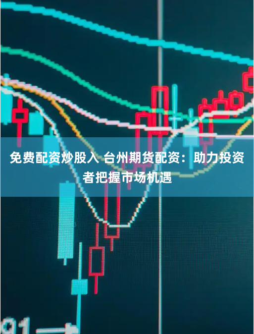免费配资炒股入 台州期货配资：助力投资者把握市场机遇