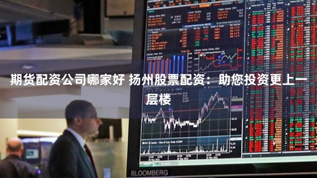 期货配资公司哪家好 扬州股票配资：助您投资更上一层楼