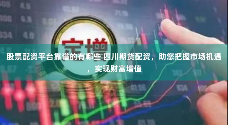 股票配资平台靠谱的有哪些 四川期货配资,助您把握市场机遇,实现财富增值
