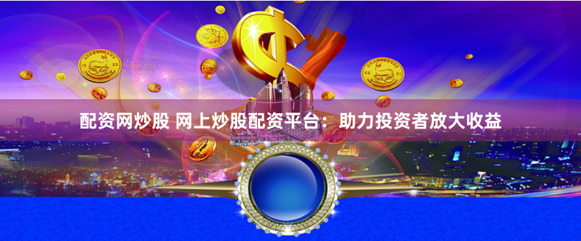 配资网炒股 网上炒股配资平台：助力投资者放大收益