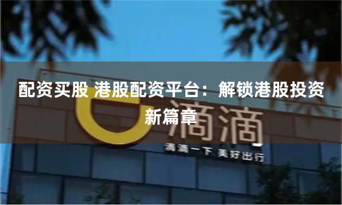 配资买股 港股配资平台：解锁港股投资新篇章