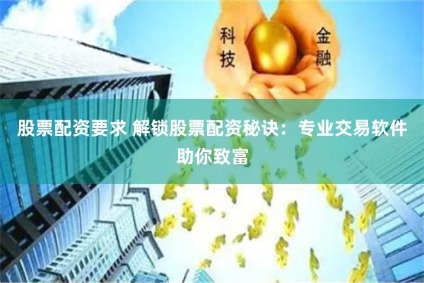 股票配资要求 解锁股票配资秘诀：专业交易软件助你致富