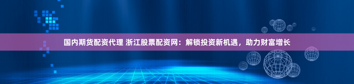 国内期货配资代理 浙江股票配资网：解锁投资新机遇，助力财富增长