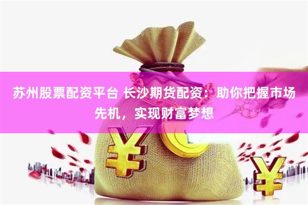 苏州股票配资平台 长沙期货配资：助你把握市场先机，实现财富梦想