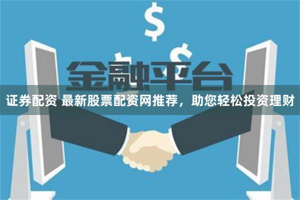 证券配资 最新股票配资网推荐，助您轻松投资理财