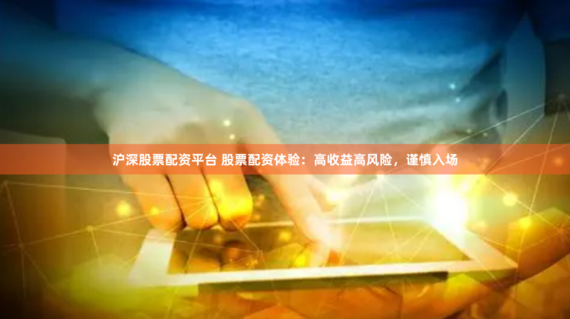 沪深股票配资平台 股票配资体验：高收益高风险，谨慎入场