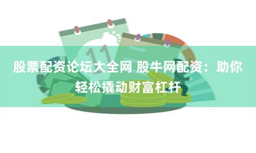 股票配资论坛大全网 股牛网配资：助你轻松撬动财富杠杆