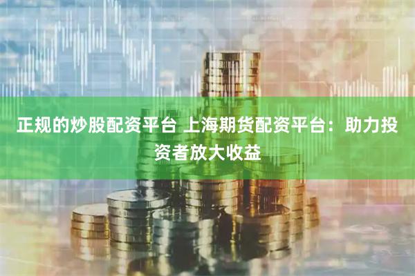 正规的炒股配资平台 上海期货配资平台：助力投资者放大收益