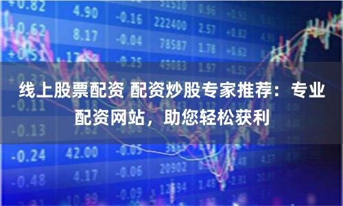 线上股票配资 配资炒股专家推荐：专业配资网站，助您轻松获利