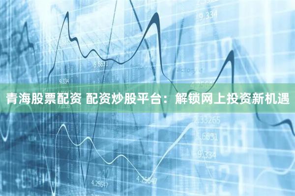 青海股票配资 配资炒股平台：解锁网上投资新机遇