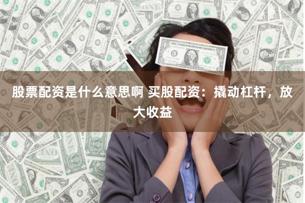 股票配资是什么意思啊 买股配资：撬动杠杆，放大收益