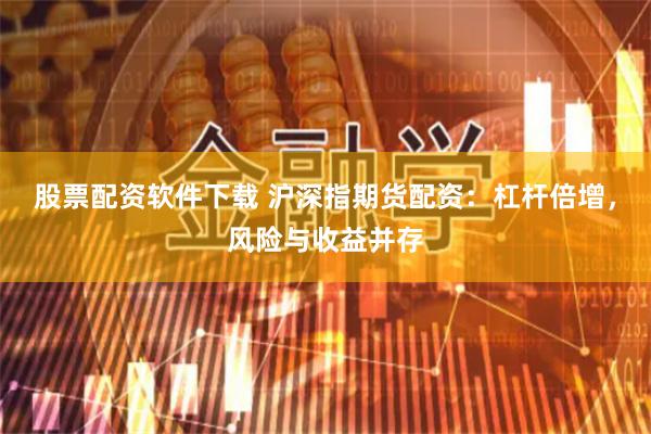 股票配资软件下载 沪深指期货配资：杠杆倍增，风险与收益并存