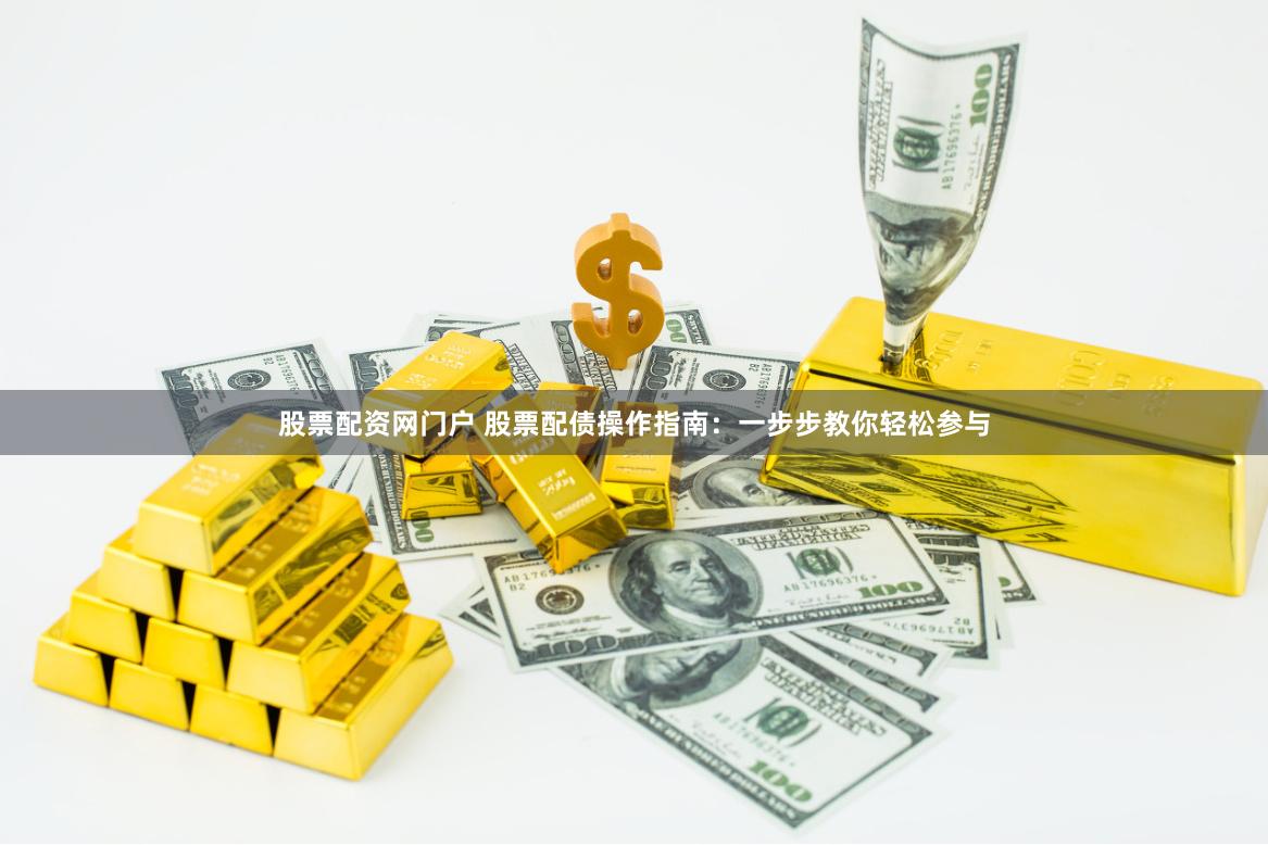 股票配资网门户 股票配债操作指南：一步步教你轻松参与
