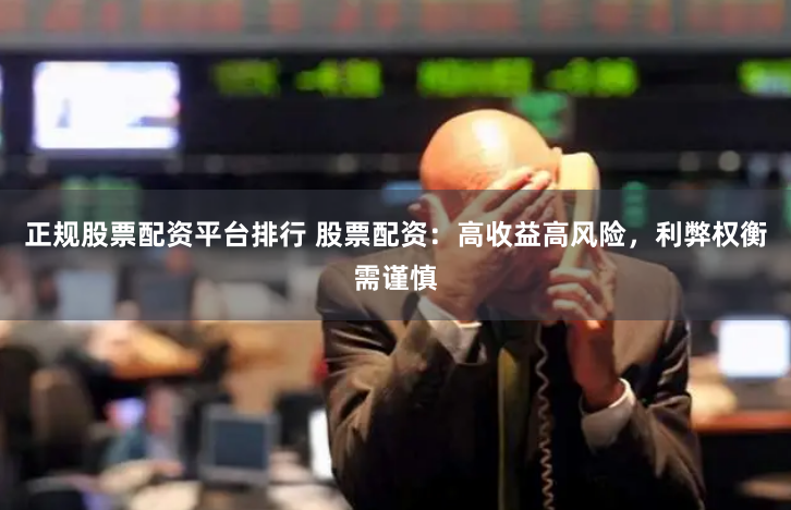正规股票配资平台排行 股票配资：高收益高风险，利弊权衡需谨慎