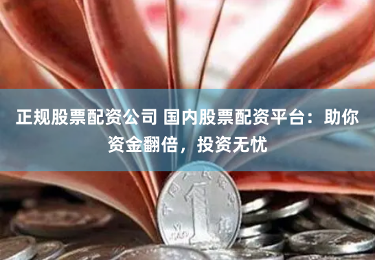 正规股票配资公司 国内股票配资平台：助你资金翻倍，投资无忧