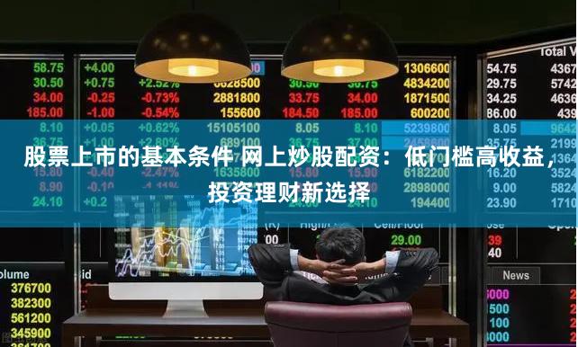 股票上市的基本条件 网上炒股配资：低门槛高收益，投资理财新选择