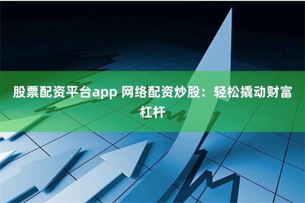 股票配资平台app 网络配资炒股：轻松撬动财富杠杆