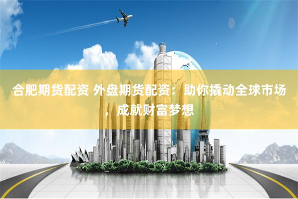 合肥期货配资 外盘期货配资：助你撬动全球市场，成就财富梦想