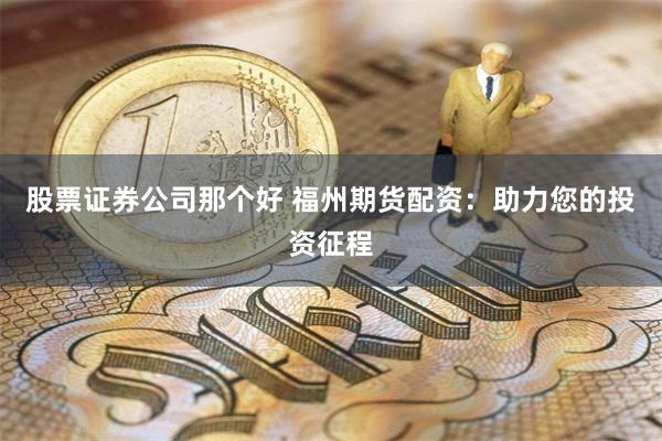 股票证券公司那个好 福州期货配资：助力您的投资征程