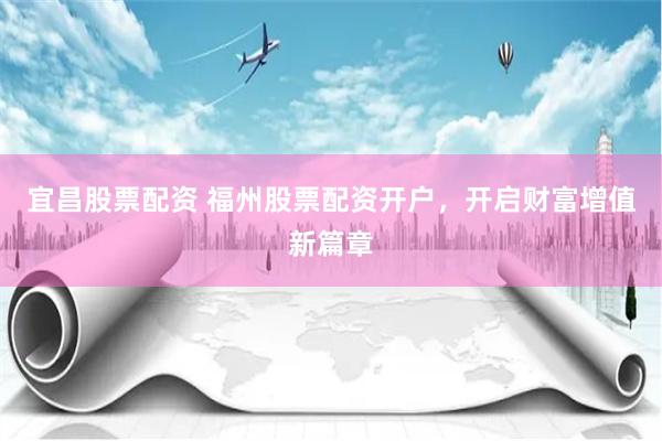 宜昌股票配资 福州股票配资开户，开启财富增值新篇章