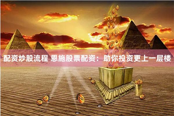 配资炒股流程 恩施股票配资：助你投资更上一层楼