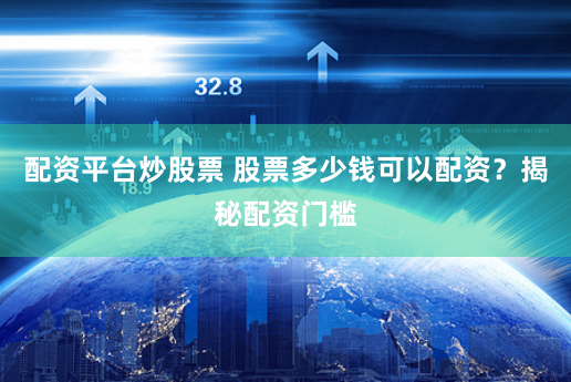 配资平台炒股票 股票多少钱可以配资？揭秘配资门槛