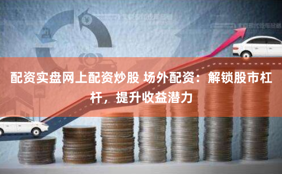 配资实盘网上配资炒股 场外配资:解锁股市杠杆,提升收益潜力