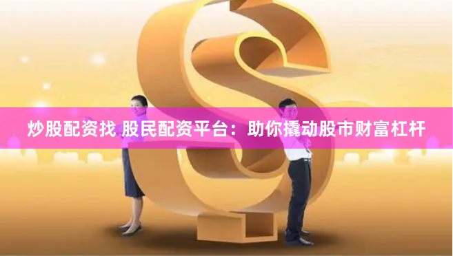 炒股配资找 股民配资平台：助你撬动股市财富杠杆
