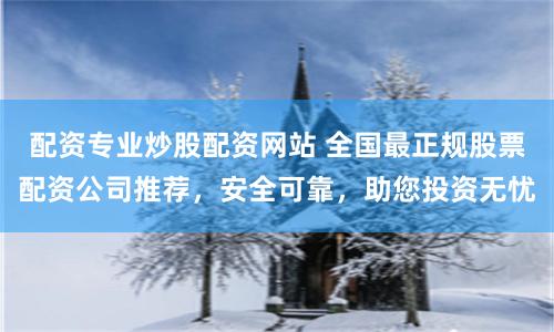 配资专业炒股配资网站 全国最正规股票配资公司推荐,安全可靠,助您投资无忧