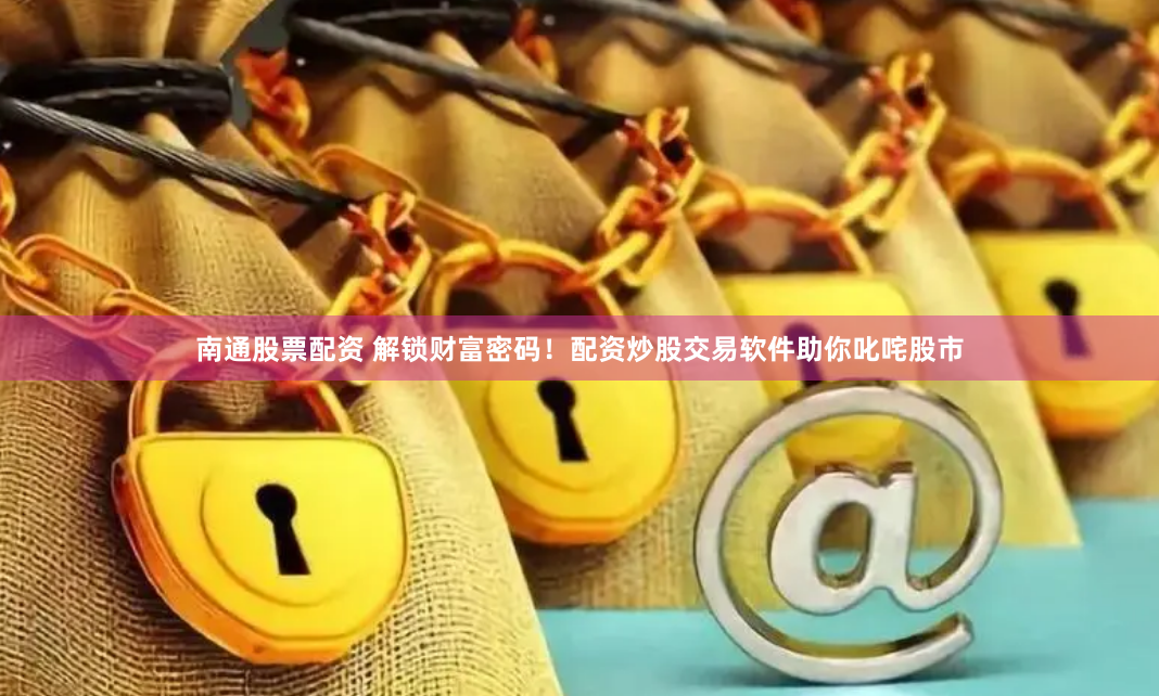 南通股票配资 解锁财富密码！配资炒股交易软件助你叱咤股市