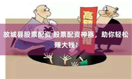 故城县股票配资 股票配资神器，助你轻松赚大钱！