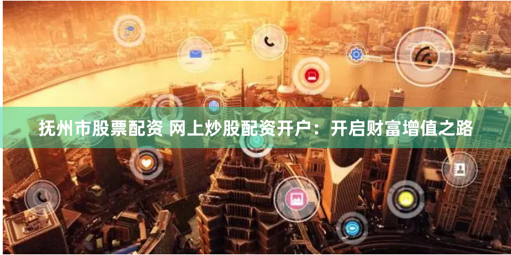 抚州市股票配资 网上炒股配资开户：开启财富增值之路
