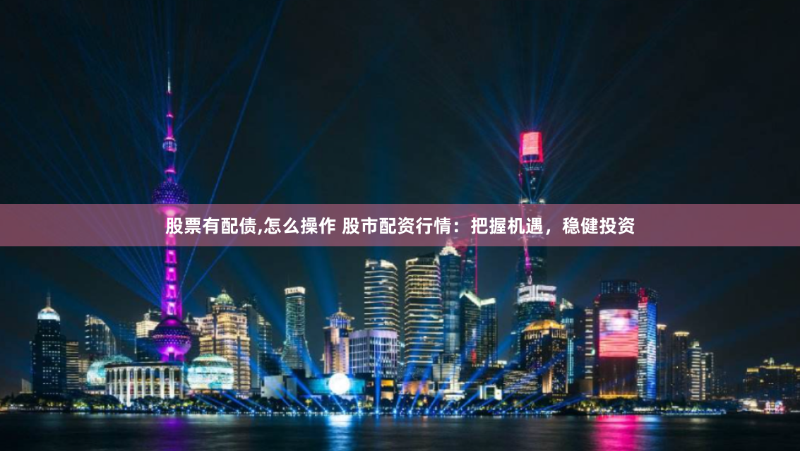 股票有配债,怎么操作 股市配资行情：把握机遇，稳健投资