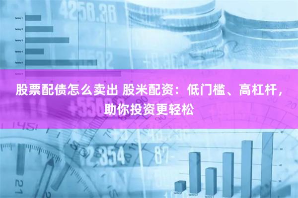 股票配债怎么卖出 股米配资：低门槛、高杠杆，助你投资更轻松