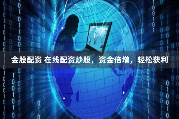金股配资 在线配资炒股，资金倍增，轻松获利
