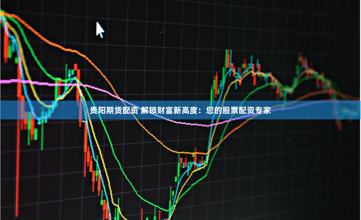 贵阳期货配资 解锁财富新高度：您的股票配资专家
