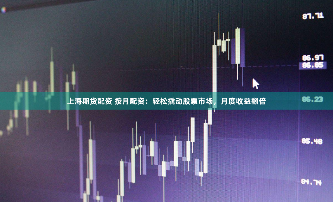 上海期货配资 按月配资：轻松撬动股票市场，月度收益翻倍