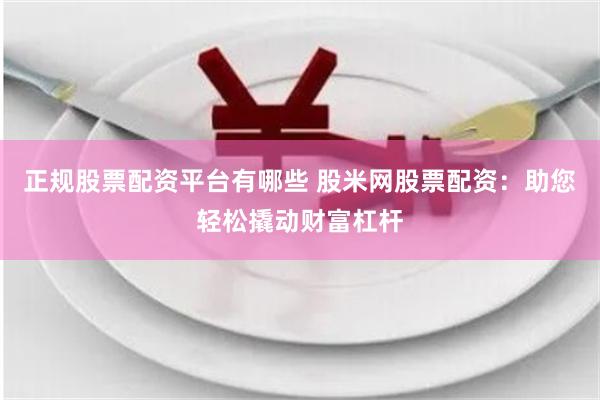 正规股票配资平台有哪些 股米网股票配资：助您轻松撬动财富杠杆