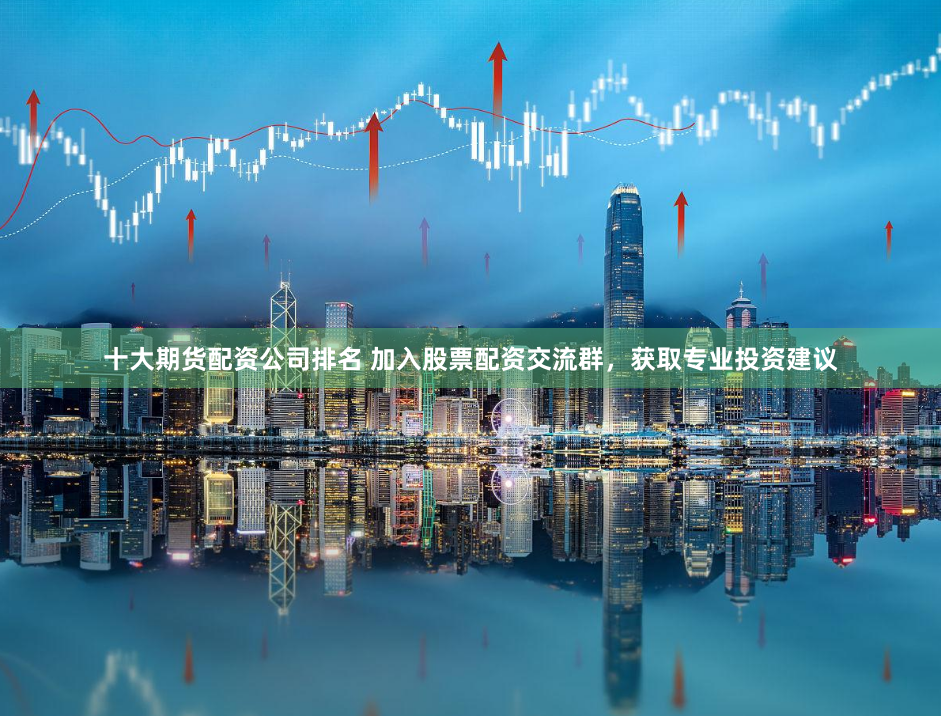 十大期货配资公司排名 加入股票配资交流群，获取专业投资建议