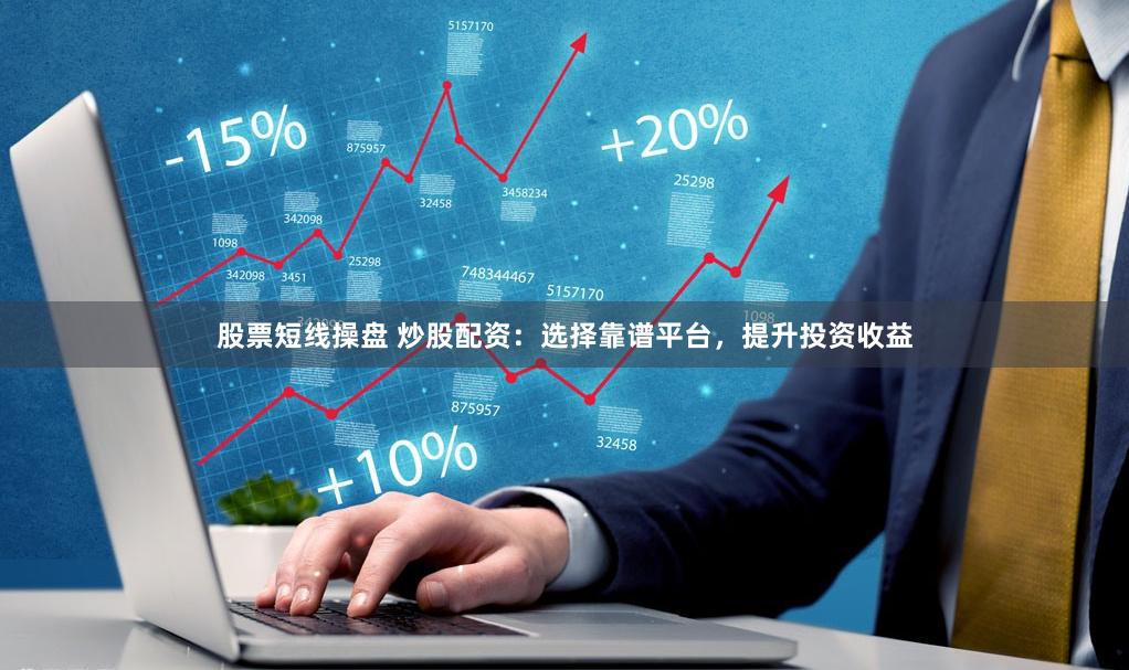 股票短线操盘 炒股配资：选择靠谱平台，提升投资收益