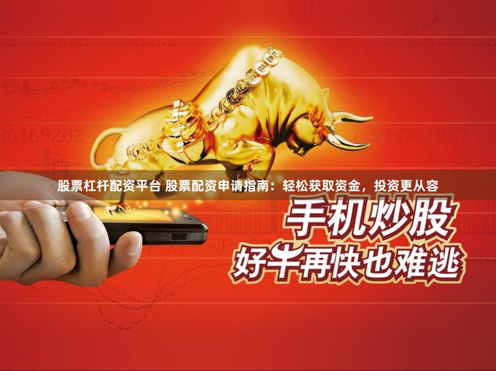 股票杠杆配资平台 股票配资申请指南：轻松获取资金，投资更从容