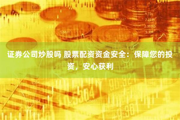 证券公司炒股吗 股票配资资金安全：保障您的投资，安心获利