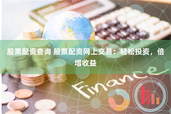 股票配资查询 股票配资网上交易：轻松投资，倍增收益