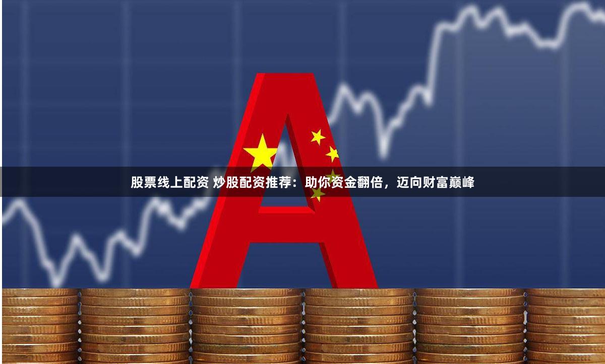 股票线上配资 炒股配资推荐：助你资金翻倍，迈向财富巅峰